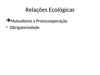 Relações Ecológicas
Mutualismo x Protocooperação
• Obrigatoriedade
 