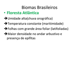 Biomas Brasileiros Floresta Atlântica  Umidade alta(chuva orográfica)  Temperatura constante (maritimidade) Folhas com grande área foliar (latifoliadas)  Maior densidade no andar arbustivo e presença de epífitas 