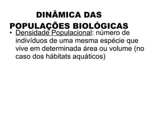 DINÂMICA DAS POPULAÇÕES BIOLÓGICAS Densidade Populacional : número de indivíduos de uma mesma espécie que vive em determinada área ou volume (no caso dos hábitats aquáticos) 
