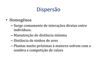 Homogênea Surge comumente de interações diretas entre indivíduos. Manutenção de distância mínima Distância de ninhos de aves Plantas muito próximas à maiores sofrem com a sombra e competição de raízes 