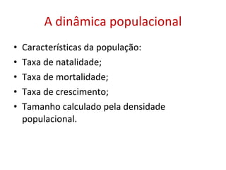 A dinâmica populacional Características da população:  Taxa de natalidade; Taxa de mortalidade; Taxa de crescimento; Tamanho calculado pela densidade populacional. 