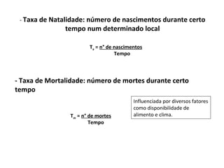 -  Taxa de Natalidade: número de nascimentos durante certo tempo num determinado local - Taxa de Mortalidade: número de mortes durante certo tempo Influenciada por diversos fatores como disponibilidade de alimento e clima. T a  =  n° de nascimentos Tempo T m  =  n° de mortes Tempo 