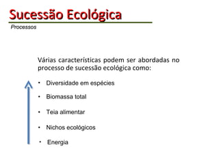 Sucessão   Ecológica   Processos Várias características podem ser abordadas no processo de sucessão ecológica como: •  Biomassa total Diversidade em espécies •  Teia alimentar •  Nichos ecológicos Energia 