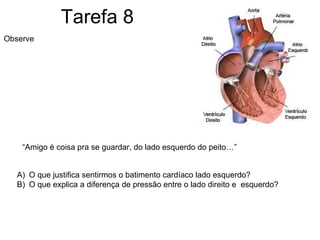 Tarefa 8 Observe O que justifica sentirmos o batimento cardíaco lado esquerdo? O que explica a diferença de pressão entre o lado direito e  esquerdo? “ Amigo é coisa pra se guardar, do lado esquerdo do peito…” 