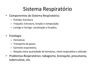 Sistema Respiratório Componentes do Sistema Respiratório; Pulmão: Estrutura Traquéia: Estrutura, função e composição; Laringe e Faringe: Localização e funções; Fisiologia Hematose; Transporte de gases; Controle respiratório; Relação entre quantidade de hemácias, ritmo respiratório e altitude. Problemas Respiratórios: tabagismo, bronquite, pneumonia, tuberculose, etc. 