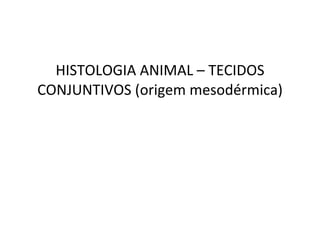 HISTOLOGIA ANIMAL – TECIDOS CONJUNTIVOS (origem mesodérmica) 