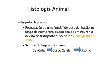 Histologia Animal Impulso Nervoso:  Propagação de uma  “ onda ”  de despolarização ao longo da membrana plasmática de um neurônio devido ao transporte ativo de íons  (com gasto de ATP) . Sentido do Impulso Nervoso: Dendrito   Corpo Celular   Axônio 