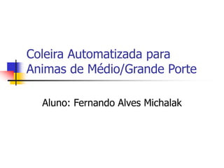 Coleira Automatizada para
Animas de Médio/Grande Porte
Aluno: Fernando Alves Michalak

 