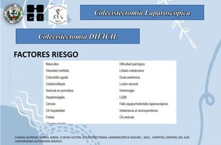 Colecistectomía Laparoscópica
CHAMA ALFREDO, FARREL JORGE, CUEVAS VICTOR, COLECISTECTOMIA LAPAROSCOPICA SEGURA , 2021, HOSPITAL CENTRAL DEL SUR
UNIVERSIDAD AUTONOMA MEXICO.
Colecistectomía DIFICIL
FACTORES RIESGO
 