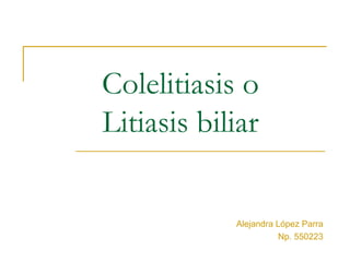 Colelitiasis o
Litiasis biliar

            Alejandra López Parra
                       Np. 550223
 