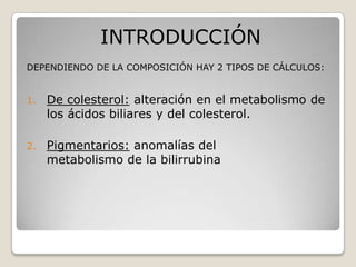 INTRODUCCIÓN
DEPENDIENDO DE LA COMPOSICIÓN HAY 2 TIPOS DE CÁLCULOS:
1. De colesterol: alteración en el metabolismo de
los ...