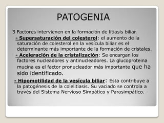 PATOGENIA
3 Factores intervienen en la formación de litiasis biliar.
- Supersaturación del colesterol: el aumento de la
sa...