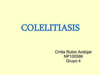 COLELITIASIS
Cintia Rubio Andújar
NP100586
Grupo 4
 