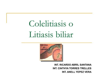 Colelitiasis o
Litiasis biliar
INT. RICARDO ABRIL SANTANA
INT. CINTHYA TORRES TRELLES
INT. ANELL YEPEZ VERA
 