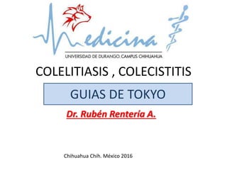 COLELITIASIS , COLECISTITIS
Dr. Rubén Rentería A.
Chihuahua Chih. México 2016
GUIAS DE TOKYO
 