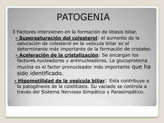 PATOGENIA
3 Factores intervienen en la formación de litiasis biliar.
 - Supersaturación del colesterol: el aumento de la
 ...