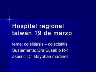 Hospital regional
taiwan 19 de marzo
tema: colelitiasis – colecistitis
Sustentante: Dra Eusebio R-1
asesor: Dr Bayohan martinez
 