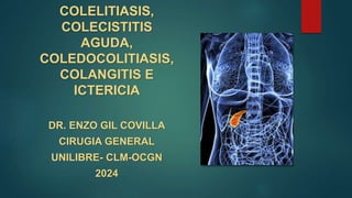 COLELITIASIS,
COLECISTITIS
AGUDA,
COLEDOCOLITIASIS,
COLANGITIS E
ICTERICIA
DR. ENZO GIL COVILLA
CIRUGIA GENERAL
UNILIBRE- CLM-OCGN
2024
 