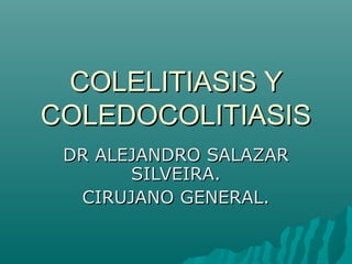 COLELITIASIS Y
COLEDOCOLITIASIS
 DR ALEJANDRO SALAZAR
       SILVEIRA.
  CIRUJANO GENERAL.
 