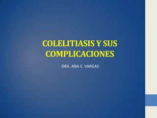 COLELITIASIS Y SUS
 COMPLICACIONES
    DRA. ANA C. VARGAS
 