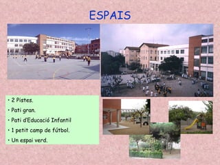 ESPAIS 2 Pistes. Pati gran. Pati d’Educació Infantil 1 petit camp de fútbol. Un espai verd. 