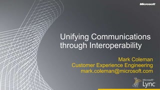 Unifying Communicationsthrough Interoperability Mark Coleman Customer Experience Engineering  mark.coleman@microsoft.com 