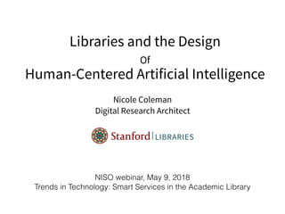 Libraries and the Design
Of  
Human-Centered Artificial Intelligence
Nicole Coleman 
Digital Research Architect
NISO webinar, May 9, 2018 
Trends in Technology: Smart Services in the Academic Library
 
