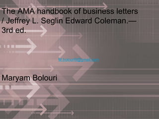 The AMA handbook of business letters
/ Jeffrey L. Seglin Edward Coleman.—
3rd ed.
Maryam Bolouri
M.bolouri9@gmail.com
 