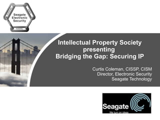 Intellectual Property Society presenting  Bridging the Gap: Securing IP Curtis Coleman, CISSP, CISM Director, Electronic Security Seagate Technology 