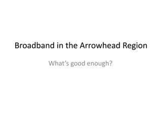 Broadband in the Arrowhead Region
What’s good enough?
 