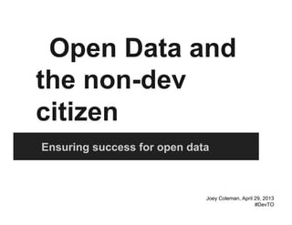 Open Data and
the non-dev
citizen
Ensuring success for open data
Joey Coleman, April 29, 2013
#DevTO
 