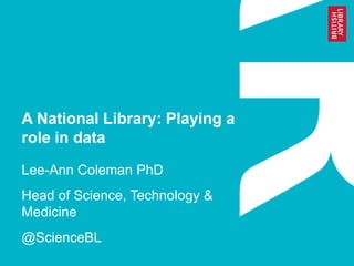 A National Library: Playing a
role in data
Lee-Ann Coleman PhD

Head of Science, Technology &
Medicine
@ScienceBL

 