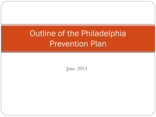 June 2013
Outline of the Philadelphia
Prevention Plan
 