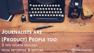 JOURNALISTS ARE
(PRODUCT) PEOPLE TOO
5 TIPS WORTH STEALING
FROM REPORTERS & EDITORS @ROBCOLENSO
 