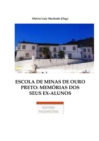 Otávio Luiz Machado (Org.)
ESCOLA DE MINAS DE OURO
PRETO: MEMÓRIAS DOS
SEUS EX-ALUNOS
 