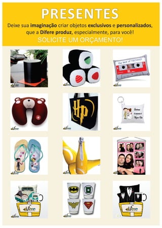 PRESENTES
Deixe sua imaginação criar objetos exclusivos e personalizados,
que a Difere produz, especialmente, para você!
SOLICITE UM ORÇAMENTO!
 