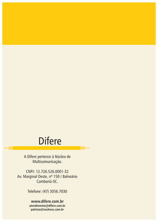 Difere
A Difere pertence à Núcleo de
Multicomunicação.
CNPJ: 12.726.526.0001-32
Av. Marginal Oeste, nº 150 / Balneário
Camboriú-SC.
Telefone: (47) 3056.7030
www.difere.com.br
atendimento@difere.com.br
patricia@nucleosc.com.br
 