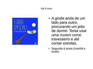 Até 6 anos
● A girafa anda de um
lado para outro,
procurando um jeito
de dormir. Tenta usar
uma nuvem como
travesseiro e até
contar estrelas.
● Segunda à sexta (manhã e
tarde).
 
