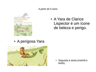 A partir de 5 anos
● A perigosa Yara
● A Yara de Clarice
Lispector é um ícone
de beleza e perigo.
● Segunda à sexta (manhã e
tarde).
 