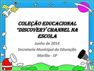 Coleção educacional
“Discovery channel na
escola
Junho de 2014
Secretaria Municipal da Educação
Marília - SP
 