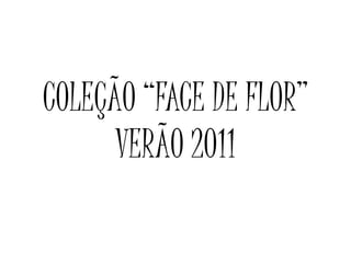 COLEÇÃO “FACE DE FLOR”
VERÃO 2011
 