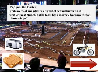    Pop goes the toaster. I grab my toast and plaster a big bit of peanut butter on it. Yum! Crunch! Munch! as the toast has a journey down my throat.      Now lets go!!  