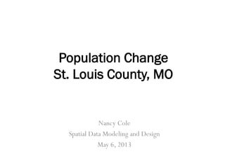 Population Change
St. Louis County, MO

Nancy Cole
Spatial Data Modeling and Design
May 6, 2013

 