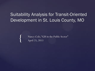 {
Suitability Analysis for Transit-Oriented
Development in St. Louis County, MO
Nancy Cole,“GIS in the Public Sector”
April 25, 2013
 