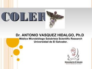 COLERA
COLERA
Dr. ANTONIO VASQUEZ HIDALGO, Ph.D
Médico Microbiólogo Salubrista Scientific Research
Universidad de El Salvador.
 