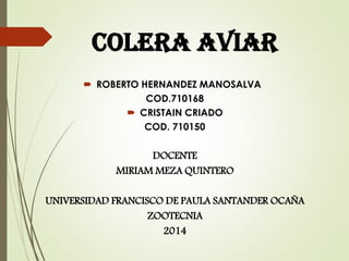 COLERA AVIAR
 ROBERTO HERNANDEZ MANOSALVA
COD.710168
 CRISTAIN CRIADO
COD. 710150
DOCENTE
MIRIAM MEZA QUINTERO
UNIVERSIDAD FRANCISCO DE PAULA SANTANDER OCAÑA
ZOOTECNIA
2014
 