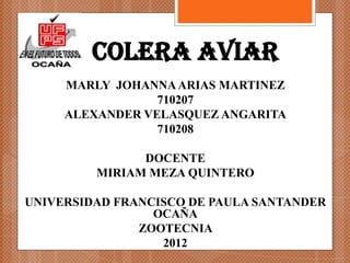 COLERA AVIAR
     MARLY JOHANNA ARIAS MARTINEZ
                 710207
     ALEXANDER VELASQUEZ ANGARITA
                 710208

               DOCENTE
         MIRIAM MEZA QUINTERO

UNIVERSIDAD FRANCISCO DE PAULA SANTANDER
                 OCAÑA
               ZOOTECNIA
                  2012
 