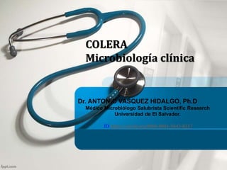 COLERA
Microbiología clínica
Dr. ANTONIO VASQUEZ HIDALGO, Ph.D
Médico Microbiólogo Salubrista Scientific Research
Universidad de El Salvador.
ID https://orcid.org/0000-0001-5643-8317
 