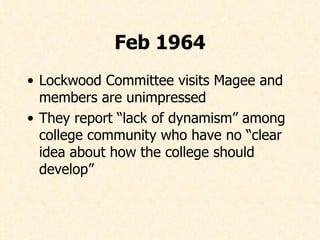 Feb 1964 Lockwood Committee visits Magee and members are unimpressed They report “lack of dynamism” among college community who have no “clear idea about how the college should develop” 