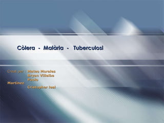 Còlera  -  Malària  -  Tuberculosi Creat per :  Mateo Morales Bryan Villalba Paolo Martínez Cristopher leal 